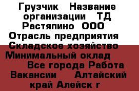 Грузчик › Название организации ­ ТД Растяпино, ООО › Отрасль предприятия ­ Складское хозяйство › Минимальный оклад ­ 15 000 - Все города Работа » Вакансии   . Алтайский край,Алейск г.